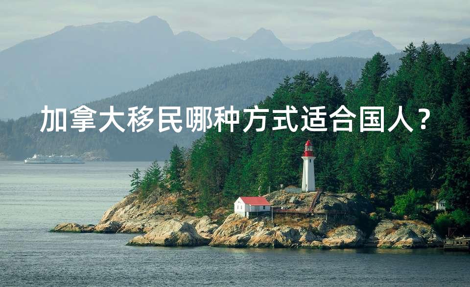 加拿大移民哪种方式适合国人? 加拿大移民哪种方式适合国人?