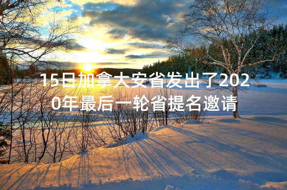 15日加拿大安省发出了2020年最后一轮省提名邀请