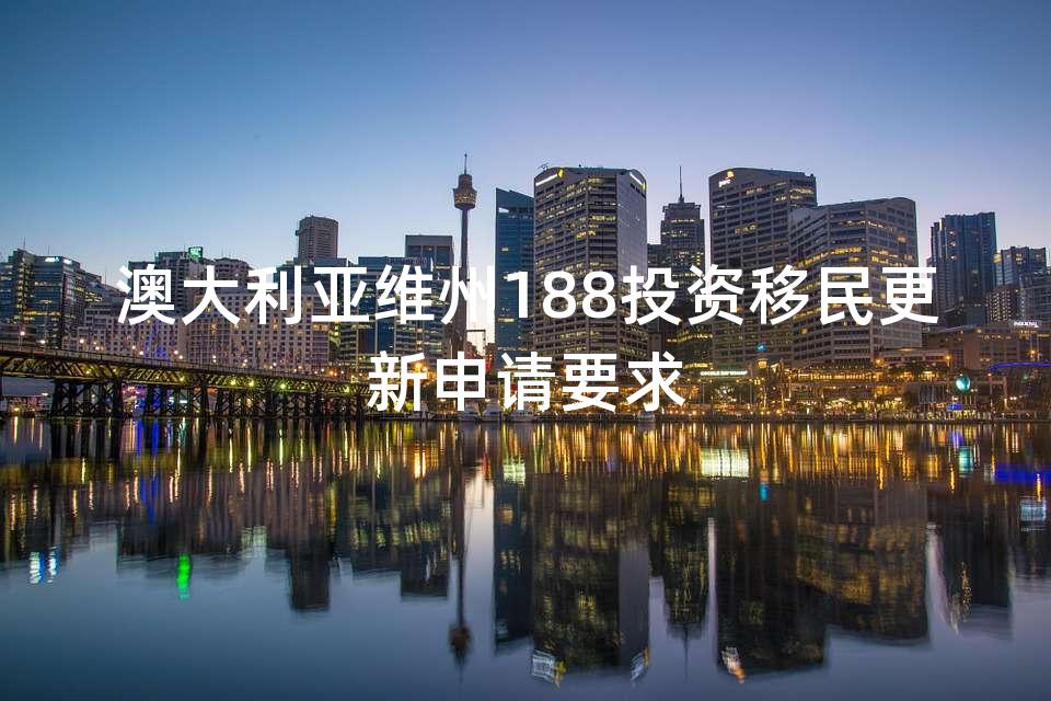 澳大利亚维州188投资移民更新申请要求