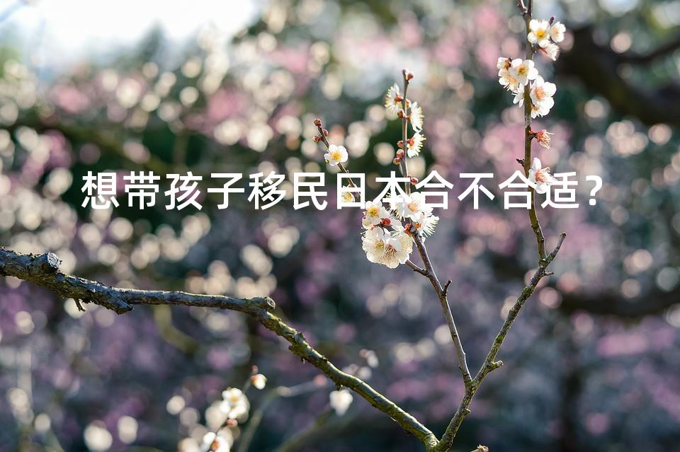 想带孩子移民日本合不合适？