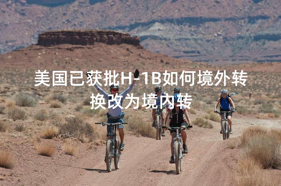 美国已获批H-1B如何境外转换改为境内转
