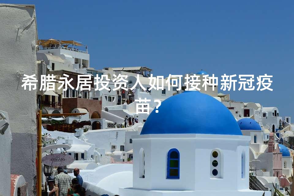 希腊永居投资人如何接种新冠疫苗？