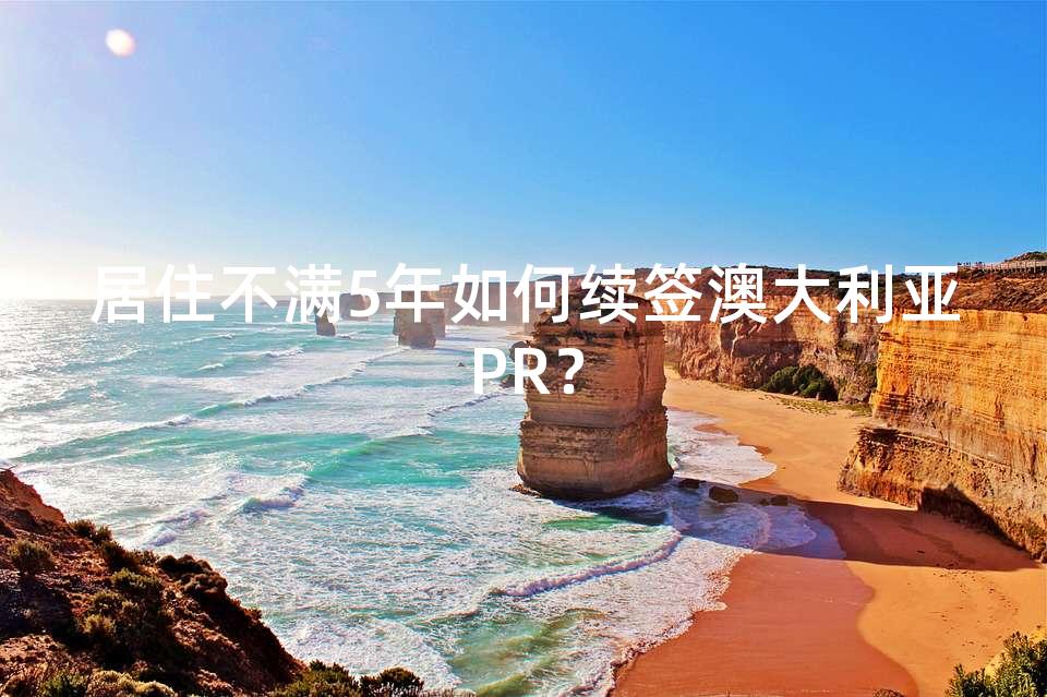 居住不满5年如何续签澳大利亚PR？