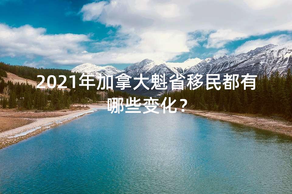 2021年加拿大魁省移民都有哪些变化？