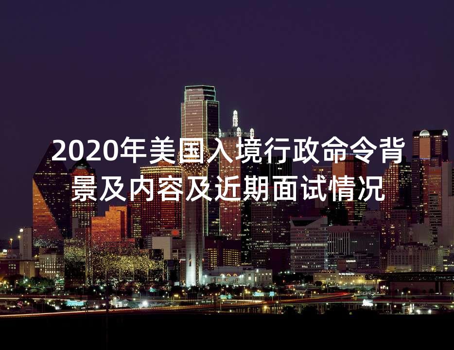 2020年美国入境行政命令背景及内容及近期面试情况
