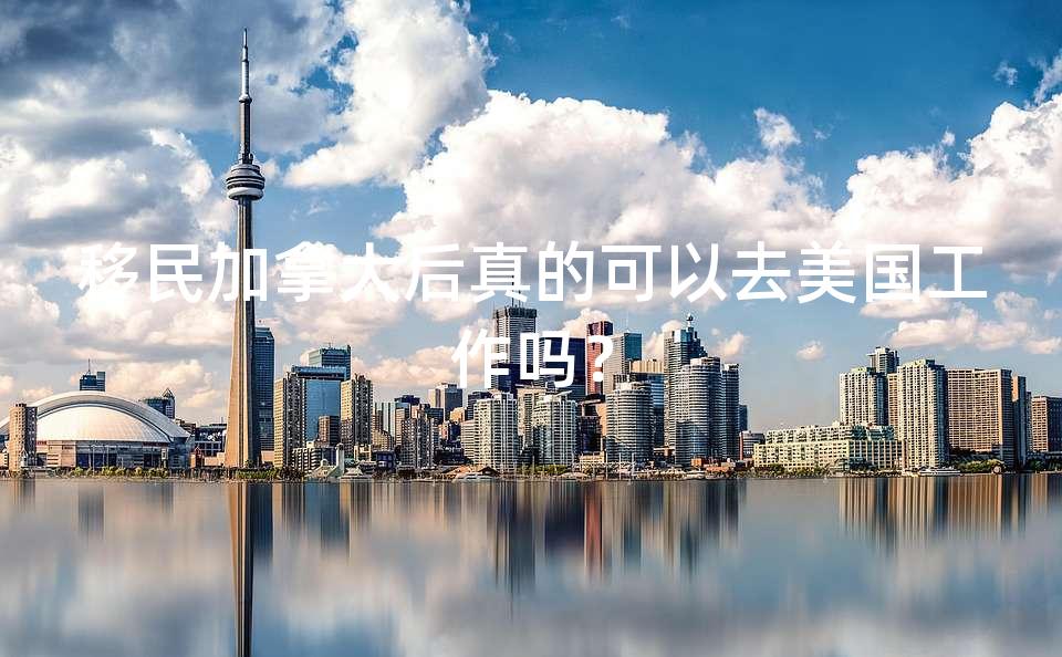 移民加拿大后真的可以去美国工作吗？