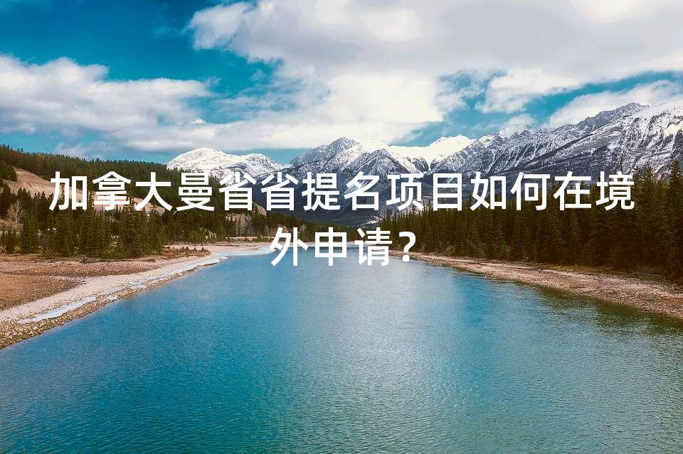 加拿大曼省省提名项目如何在境外申请？