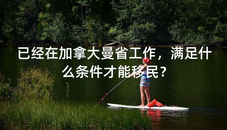 已经在加拿大曼省工作，满足什么条件才能移民？