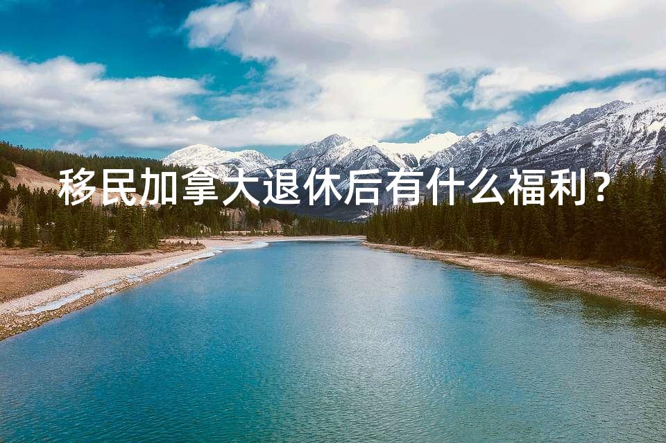 移民加拿大退休后有什么福利？