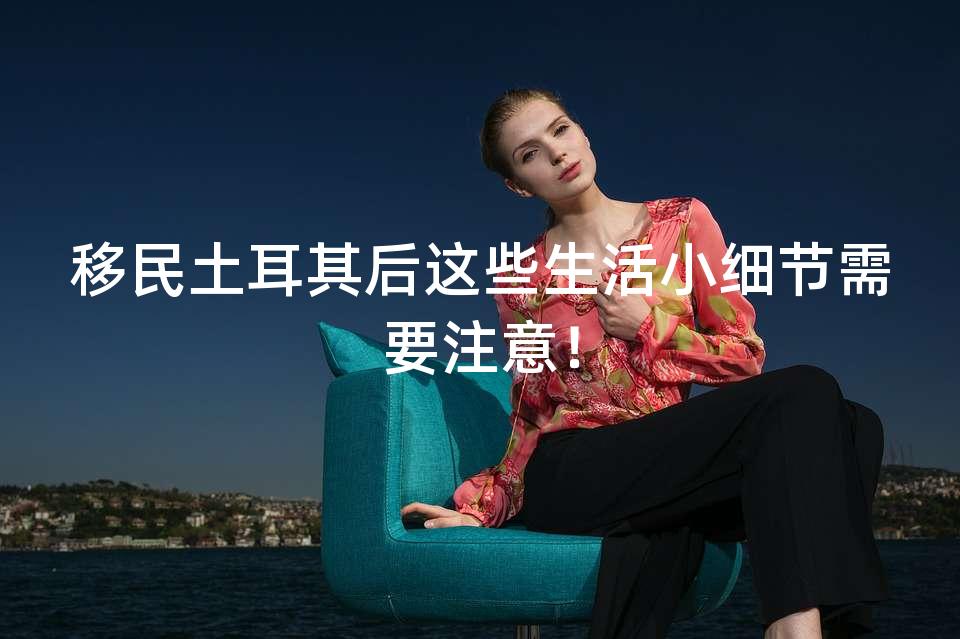 移民土耳其后这些生活小细节需要注意! 移民土耳其后这些生活小细节需要注意!