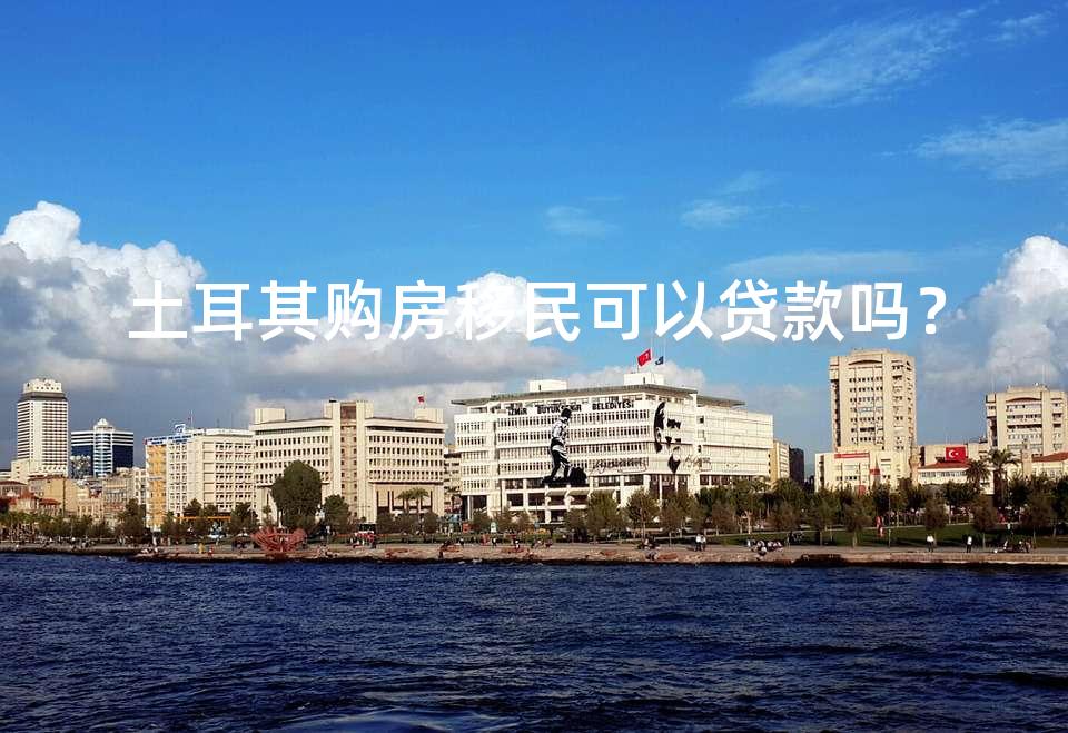 土耳其购房移民可以贷款吗？
