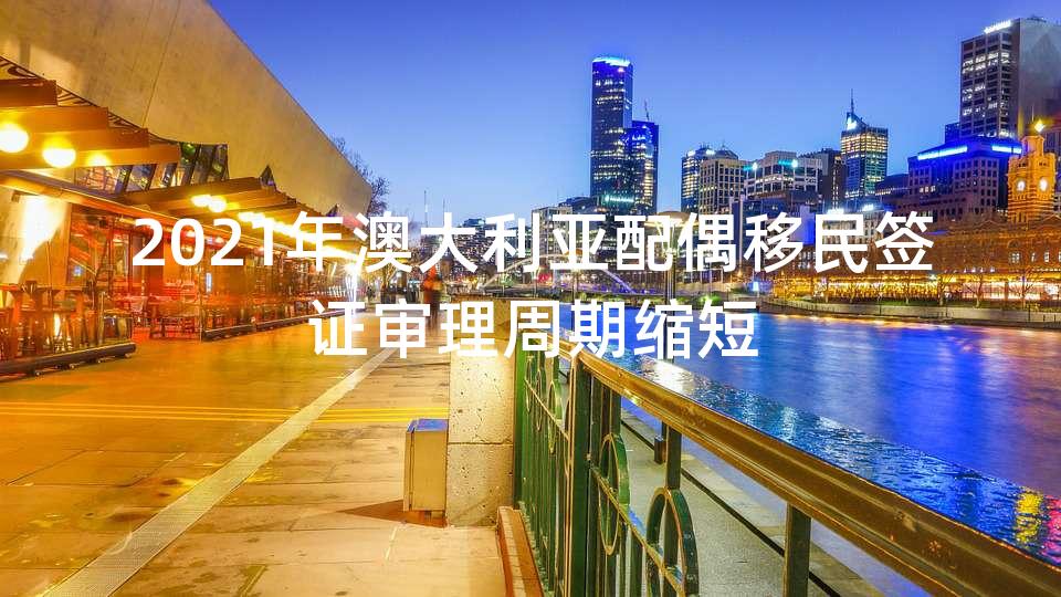 2021年澳大利亚配偶移民签证审理周期缩短