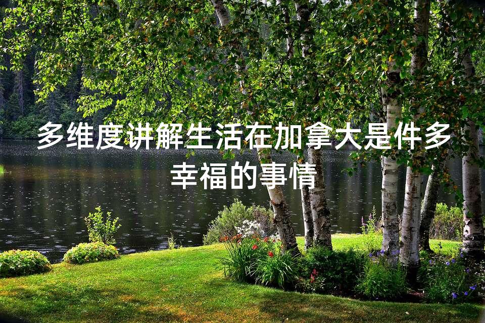 多维度讲解生活在加拿大是件多幸福的事情