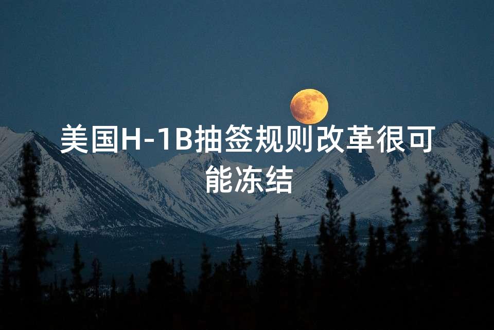 美国H-1B抽签规则改革很可能冻结