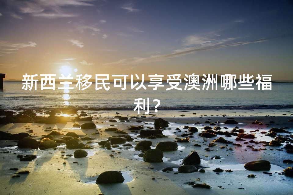 新西兰移民可以享受澳洲哪些福利? 新西兰移民可以享受澳洲哪些福利?