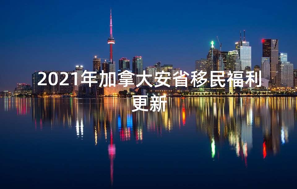 2021年加拿大安省移民福利更新
