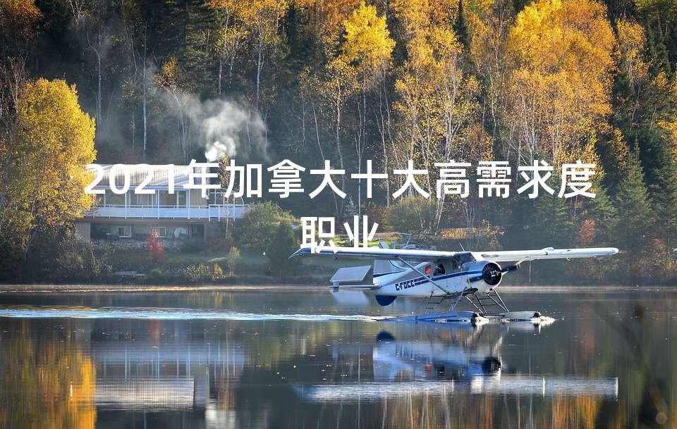 2021年加拿大十大高需求度职业 2021年加拿大十大高需求度职业