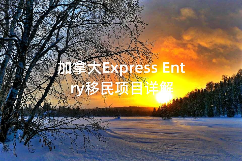 加拿大Express Entry移民项目详解 加拿大Express Entry移民项目详解