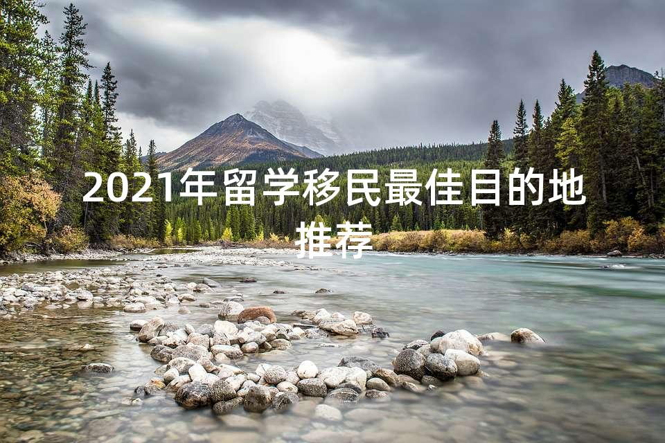 2021年留学移民最佳目的地推荐