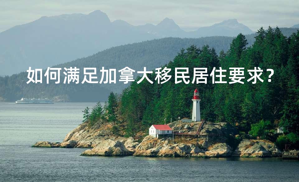 如何满足加拿大移民居住要求？