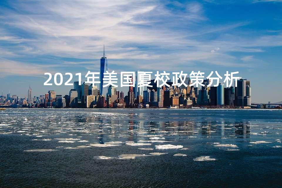 2021年美国夏校政策分析 2021年美国夏校政策分析