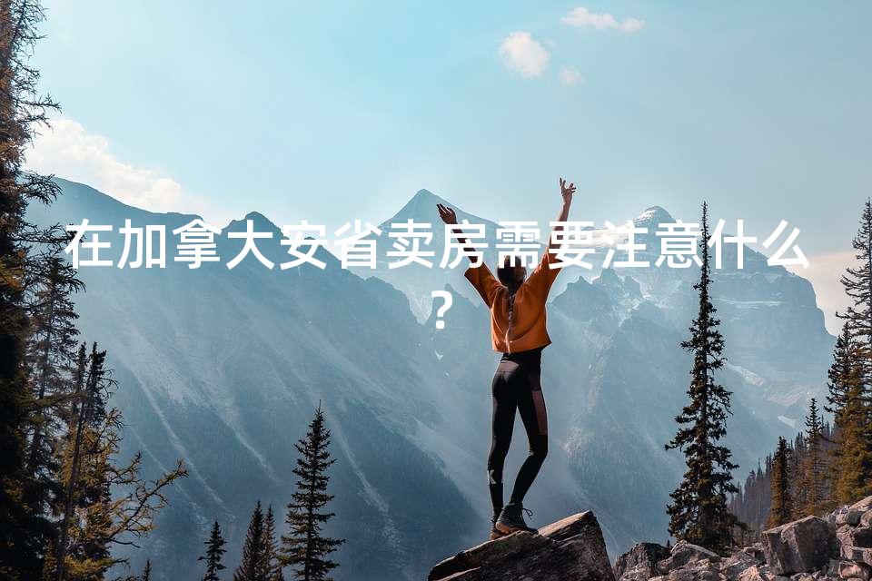 在加拿大安省卖房需要注意什么？