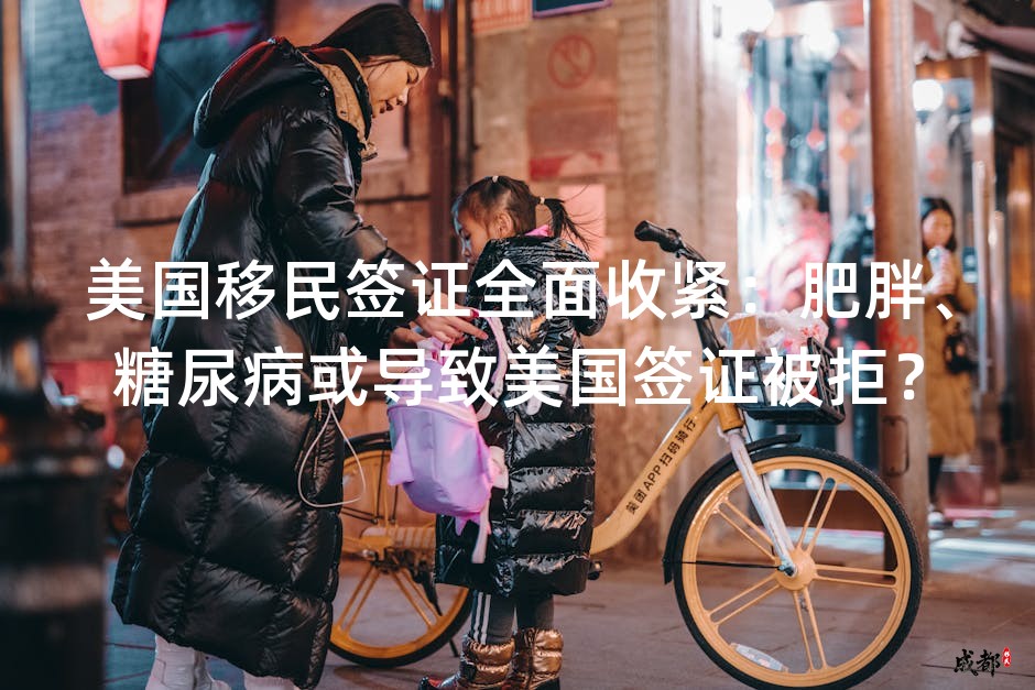 美国移民签证全面收紧：肥胖、糖尿病或导致美国签证被拒？
