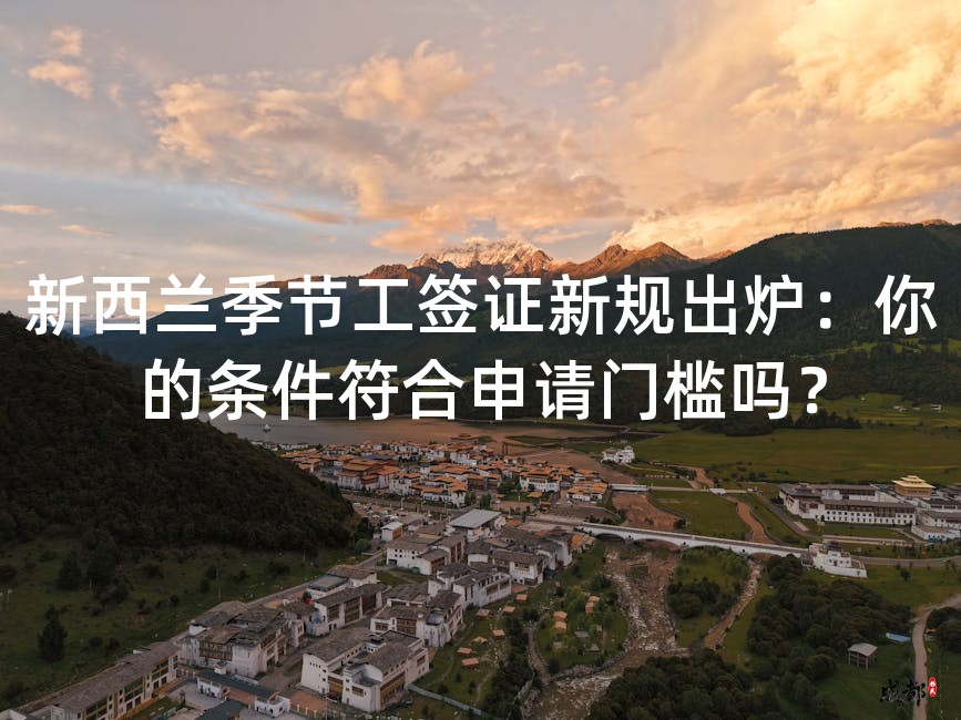 新西兰季节工签证新规出炉：你的条件符合申请门槛吗？