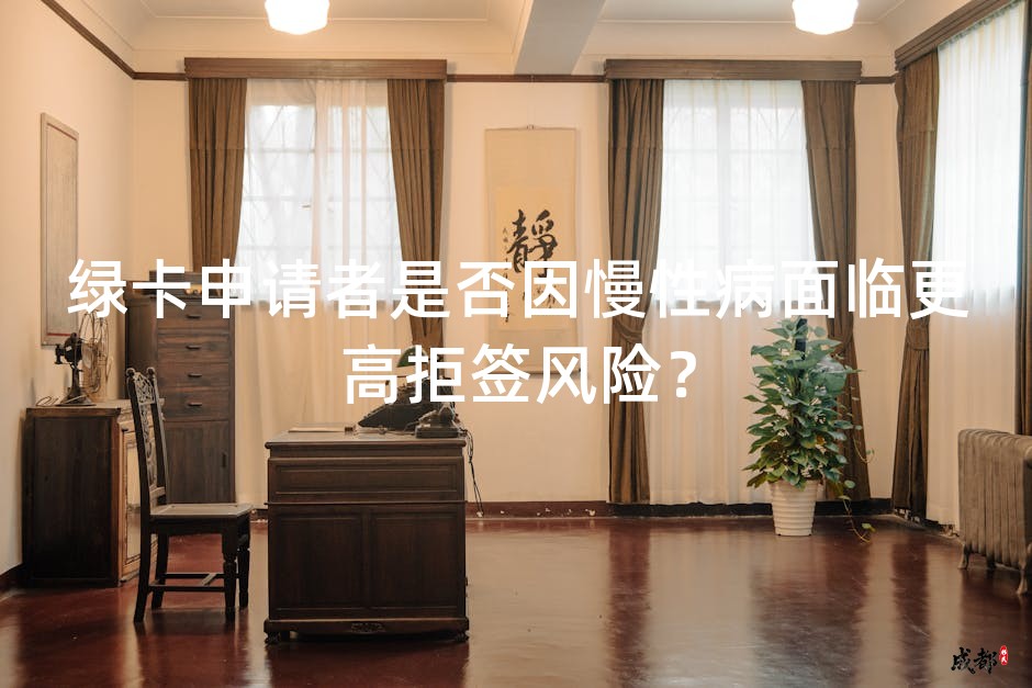 绿卡申请者是否因慢性病面临更高拒签风险？