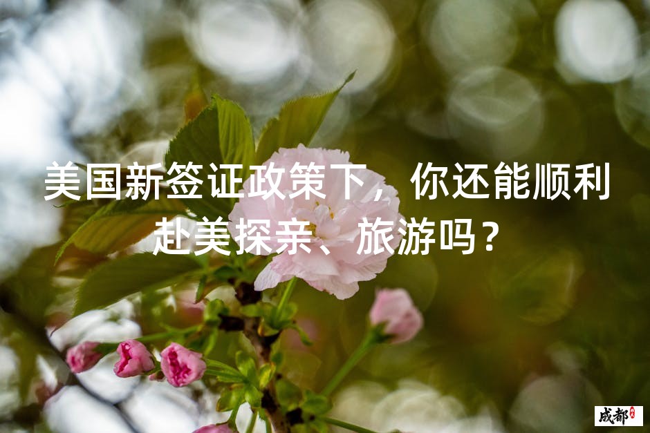 美国新签证政策下，你还能顺利赴美探亲、旅游吗？