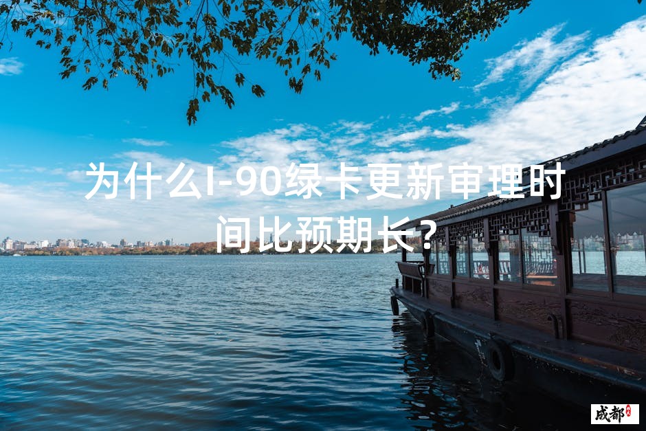 为什么I-90绿卡更新审理时间比预期长？