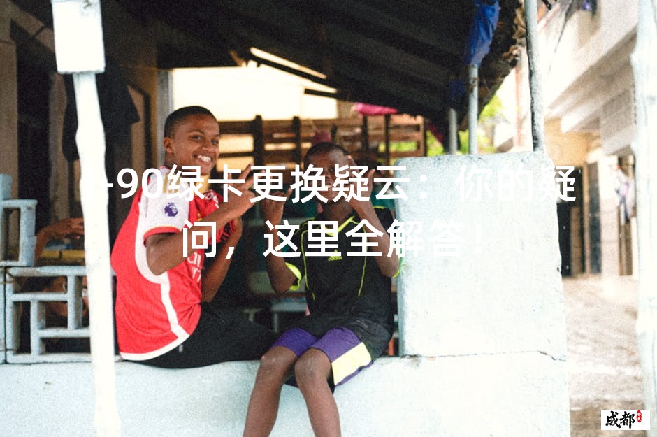 I-90绿卡更换疑云：你的疑问，这里全解答！