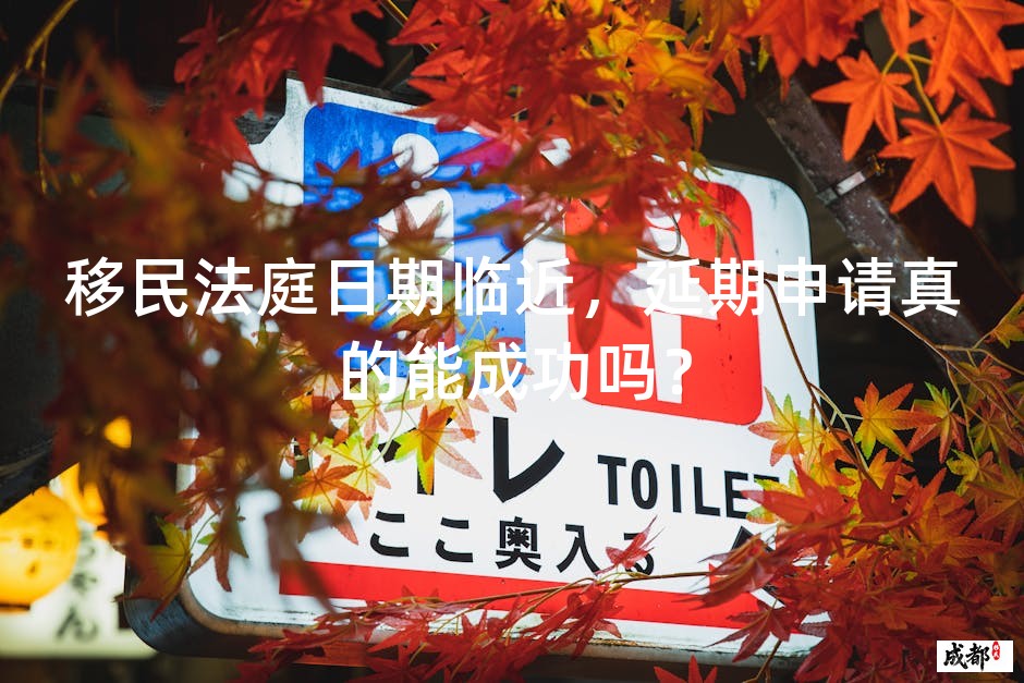 移民法庭日期临近，延期申请真的能成功吗？