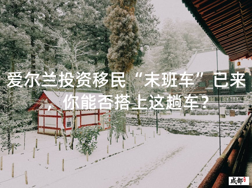 爱尔兰投资移民“末班车”已来，你能否搭上这趟车？