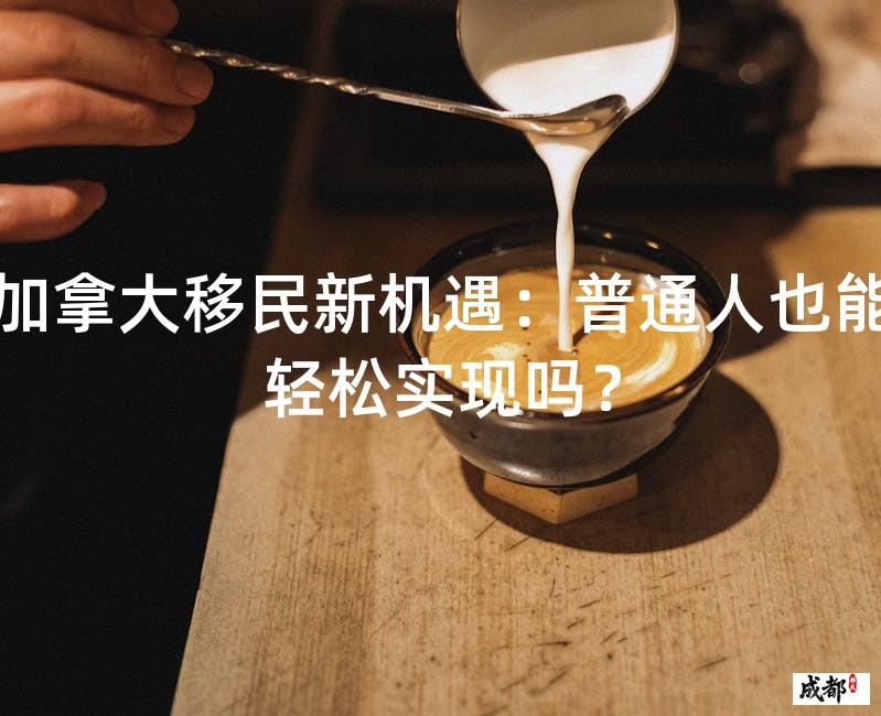 加拿大移民新机遇：普通人也能轻松实现吗？