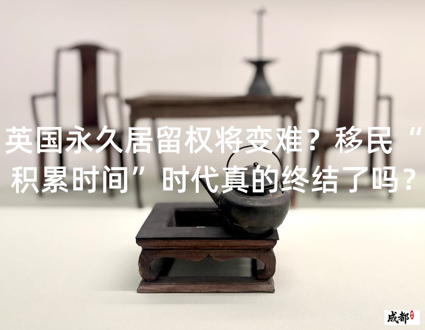 英国永久居留权将变难？移民“积累时间”时代真的终结了吗？