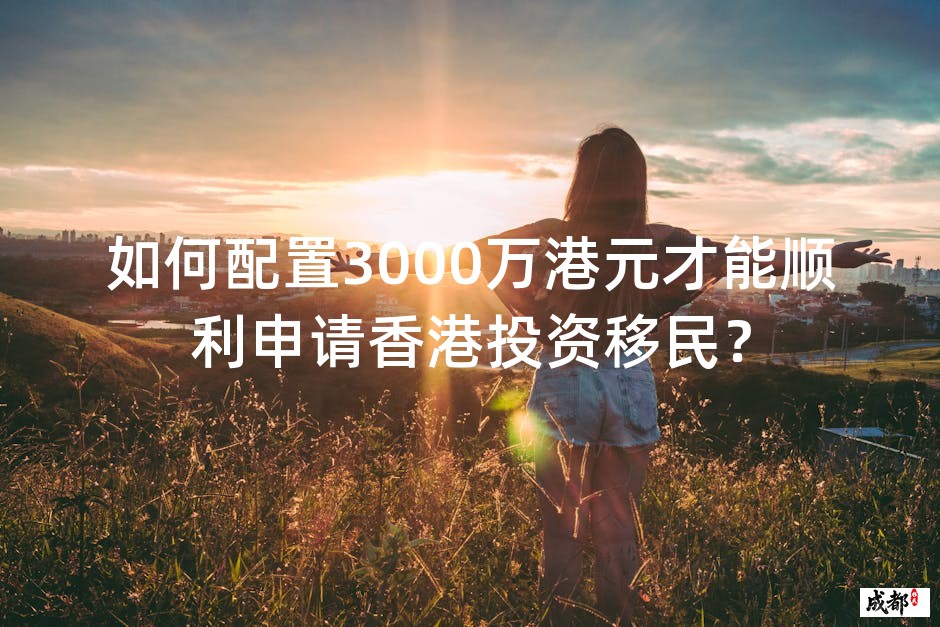 如何配置3000万港元才能顺利申请香港投资移民？