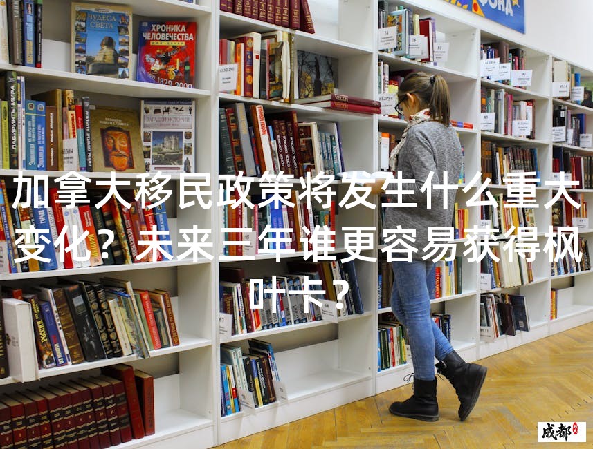 加拿大移民政策将发生什么重大变化？未来三年谁更容易获得枫叶卡？