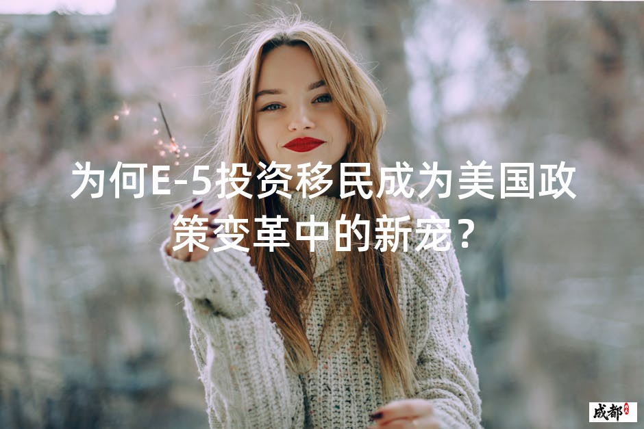 为何E-5投资移民成为美国政策变革中的新宠？