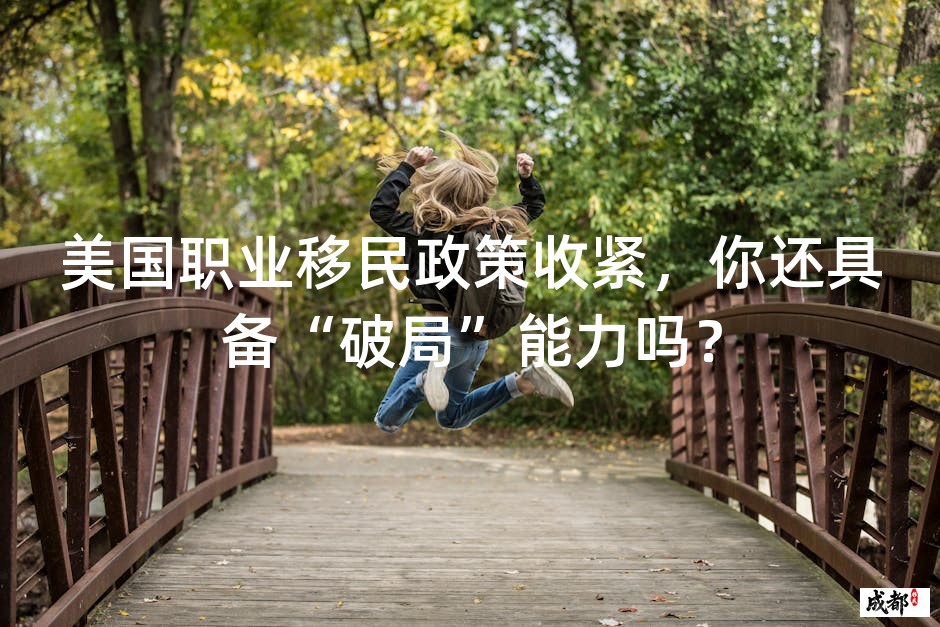 美国职业移民政策收紧，你还具备“破局”能力吗？