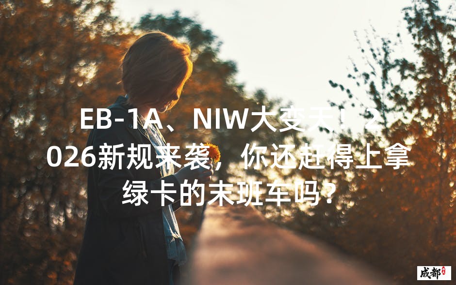 EB-1A、NIW大变天！2026新规来袭，你还赶得上拿绿卡的末班车吗？