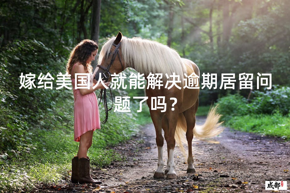 嫁给美国人就能解决逾期居留问题了吗？