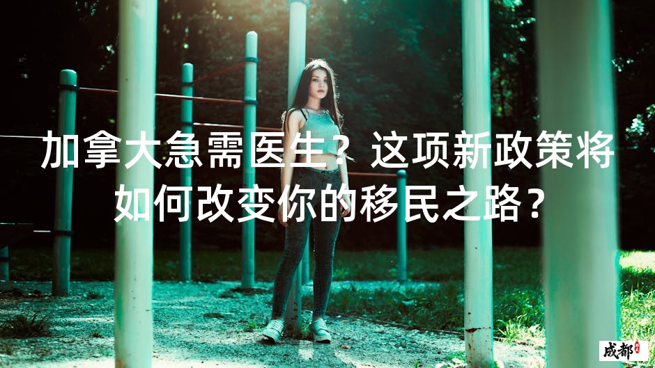 加拿大急需医生？这项新政策将如何改变你的移民之路？