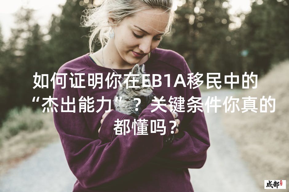 如何证明你在EB1A移民中的“杰出能力”？关键条件你真的都懂吗？