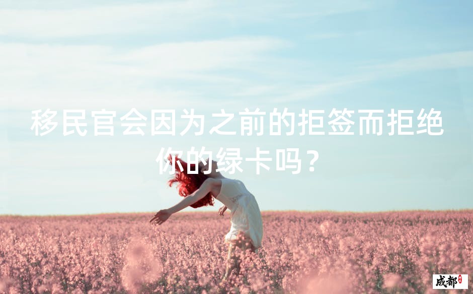 移民官会因为之前的拒签而拒绝你的绿卡吗？