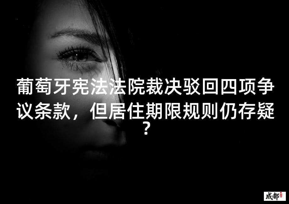葡萄牙宪法法院裁决驳回四项争议条款，但居住期限规则仍存疑？