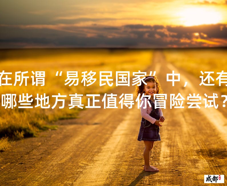 在所谓“易移民国家”中，还有哪些地方真正值得你冒险尝试？