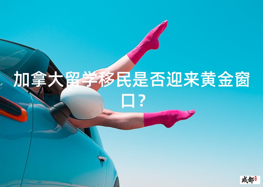 加拿大留学移民是否迎来黄金窗口？