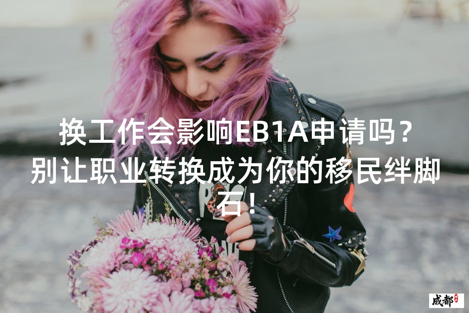 换工作会影响EB1A申请吗？别让职业转换成为你的移民绊脚石！