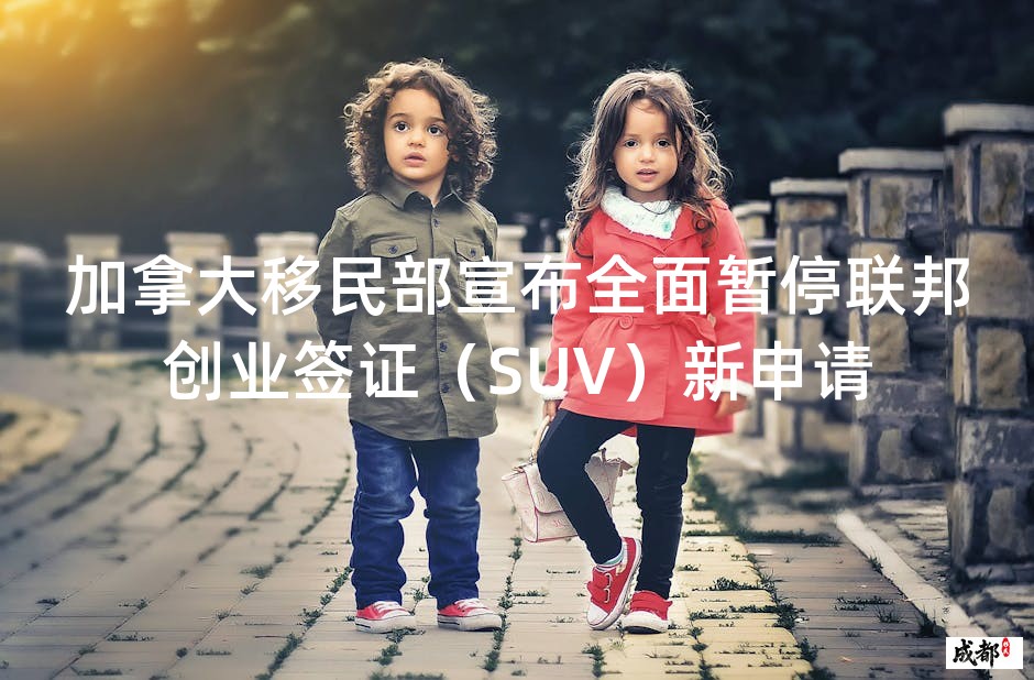 加拿大移民部宣布全面暂停联邦创业签证（SUV）新申请